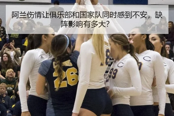 阿兰伤情让俱乐部和国家队同时感到不安，缺阵影响有多大？
