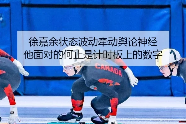 徐嘉余状态波动牵动舆论神经 他面对的何止是计时板上的数字