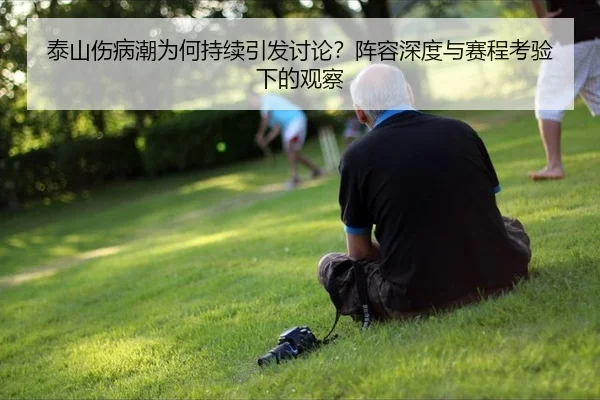 泰山伤病潮为何持续引发讨论？阵容深度与赛程考验下的观察
