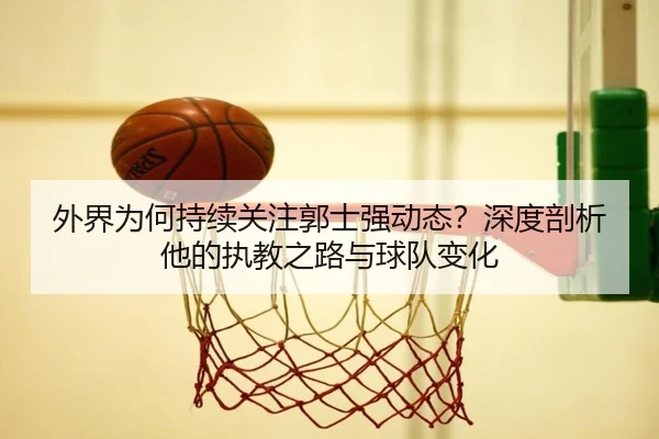 外界为何持续关注郭士强动态？深度剖析他的执教之路与球队变化
